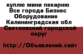 куплю мини-пекарню - Все города Бизнес » Оборудование   . Калининградская обл.,Светловский городской округ 